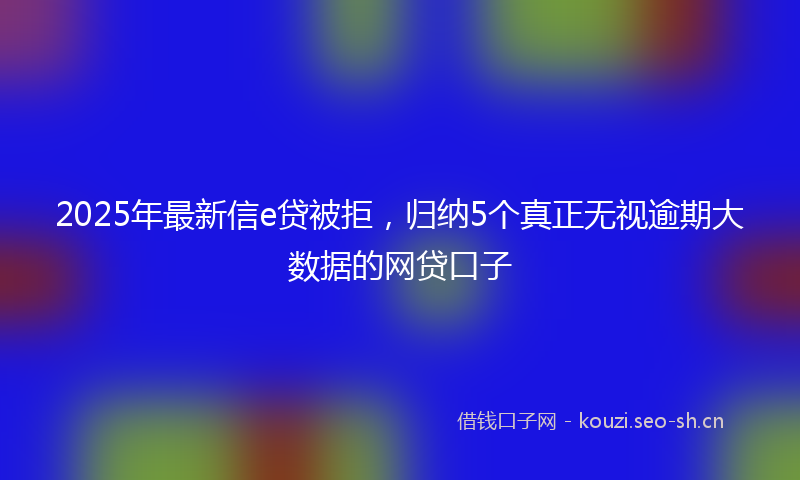 2025年最新信e贷被拒，归纳5个真正无视逾期大数据的网贷口子