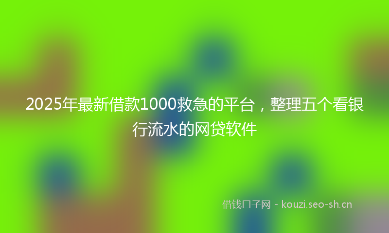 2025年最新借款1000救急的平台，整理五个看银行流水的网贷软件