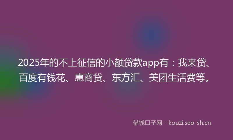 2025年的不上征信的小额贷款app有：我来贷、百度有钱花、惠商贷、东方汇、美团生活费等。