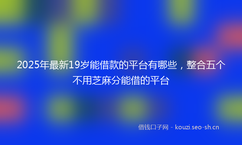 2025年最新19岁能借款的平台有哪些，整合五个不用芝麻分能借的平台