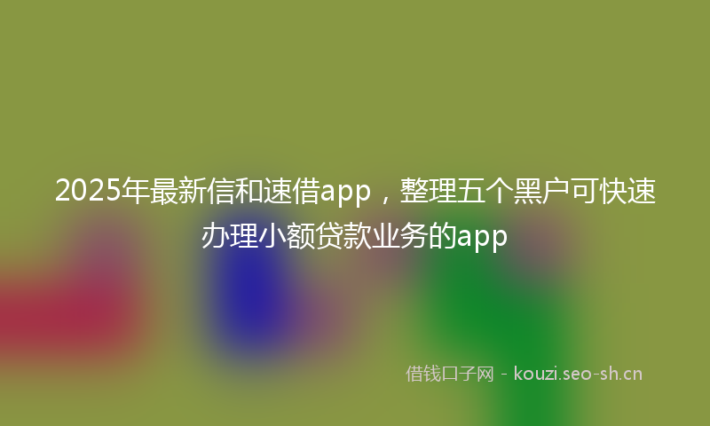 2025年最新信和速借app，整理五个黑户可快速办理小额贷款业务的app