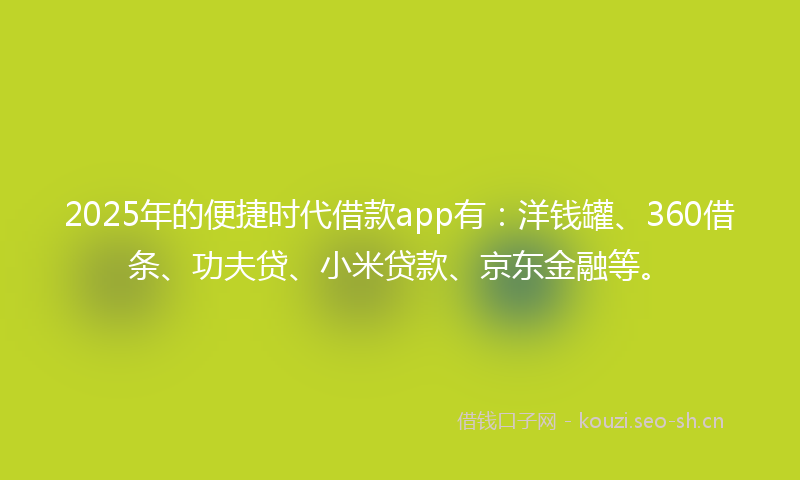 2025年的便捷时代借款app有：洋钱罐、360借条、功夫贷、小米贷款、京东金融等。