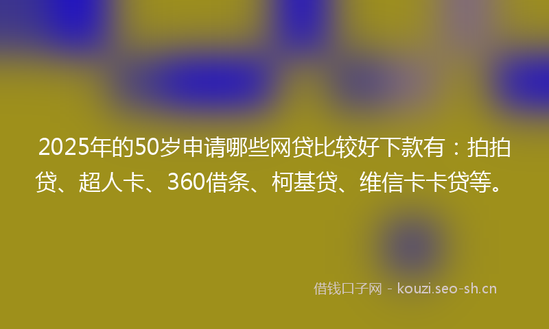 2025年的50岁申请哪些网贷比较好下款有：拍拍贷、超人卡、360借条、柯基贷、维信卡卡贷等。