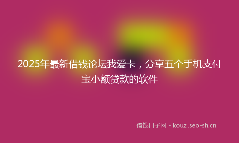 2025年最新借钱论坛我爱卡,分享五个手机支付宝小额贷款的软件