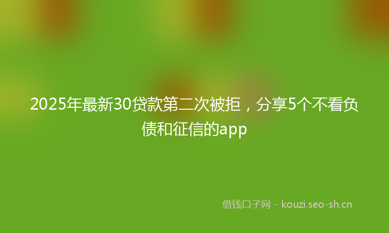 2025年最新30贷款第二次被拒，分享5个不看负债和征信的app