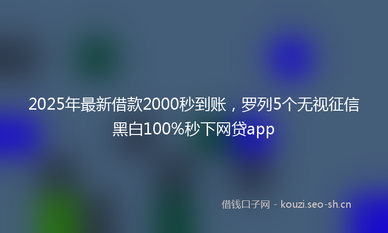 2025年最新借款2000秒到账，罗列5个无视征信黑白100%秒下网贷app