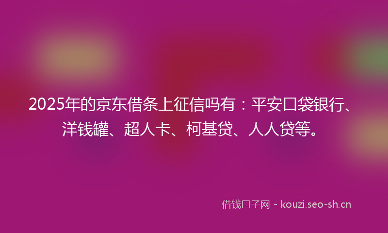2025年的京东借条上征信吗有：平安口袋银行、洋钱罐、超人卡、柯基贷、人人贷等。