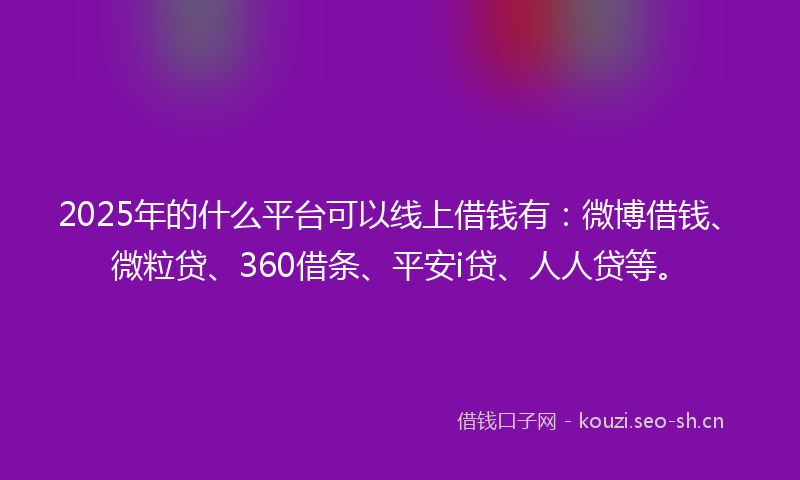 2025年的什么平台可以线上借钱有：微博借钱、微粒贷、360借条、平安i贷、人人贷等。