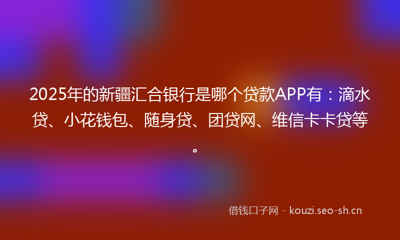 2025年的新疆汇合银行是哪个贷款APP有：滴水贷、小花钱包、随身贷、团贷网、维信卡卡贷等。
