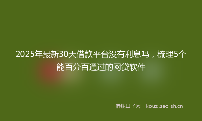 2025年最新30天借款平台没有利息吗，梳理5个能百分百通过的网贷软件