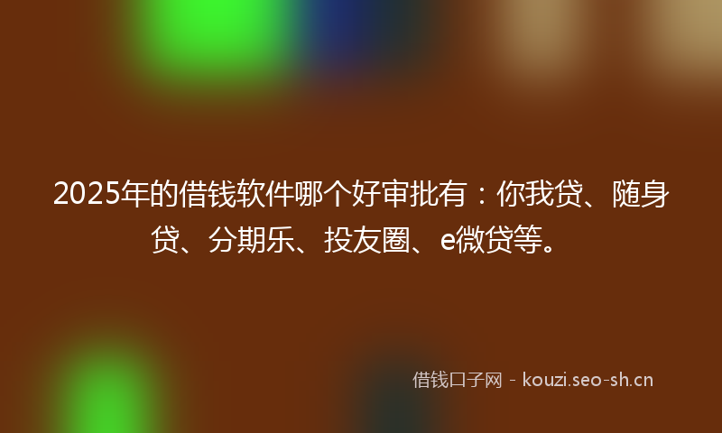 2025年的借钱软件哪个好审批有：你我贷、随身贷、分期乐、投友圈、e微贷等。