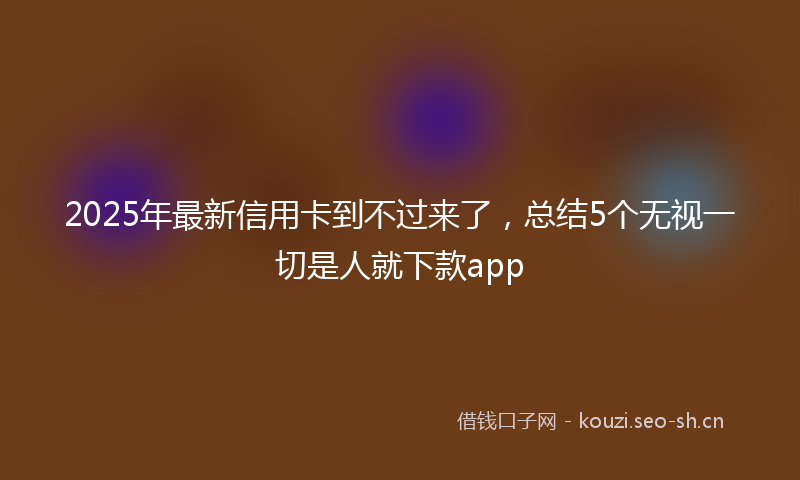 2025年最新信用卡到不过来了，总结5个无视一切是人就下款app