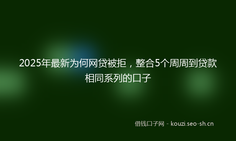 2025年最新为何网贷被拒，整合5个周周到贷款相同系列的口子