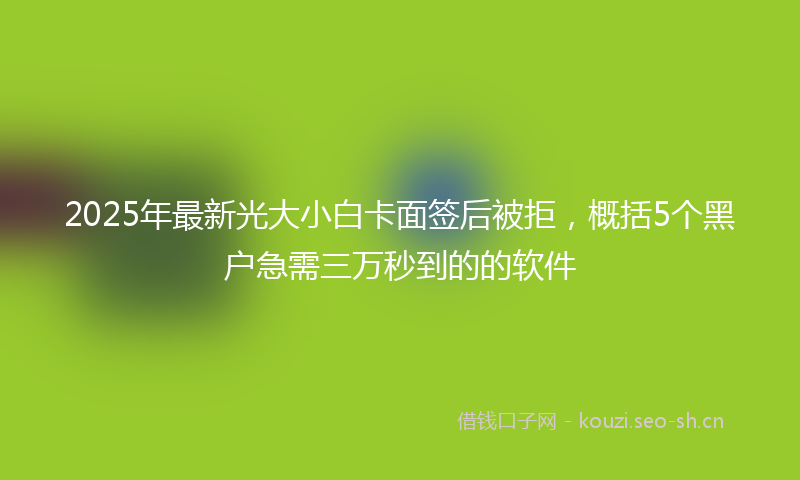 2025年最新光大小白卡面签后被拒，概括5个黑户急需三万秒到的的软件