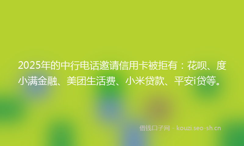 2025年的中行电话邀请信用卡被拒有：花呗、度小满金融、美团生活费、小米贷款、平安i贷等。