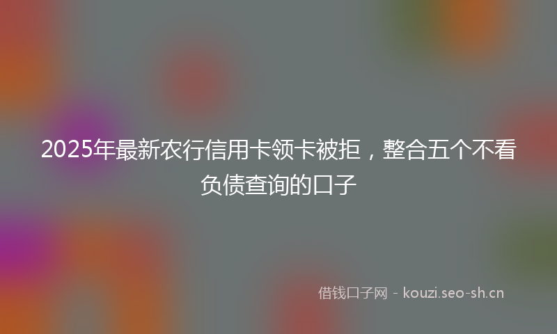 2025年最新农行信用卡领卡被拒，整合五个不看负债查询的口子
