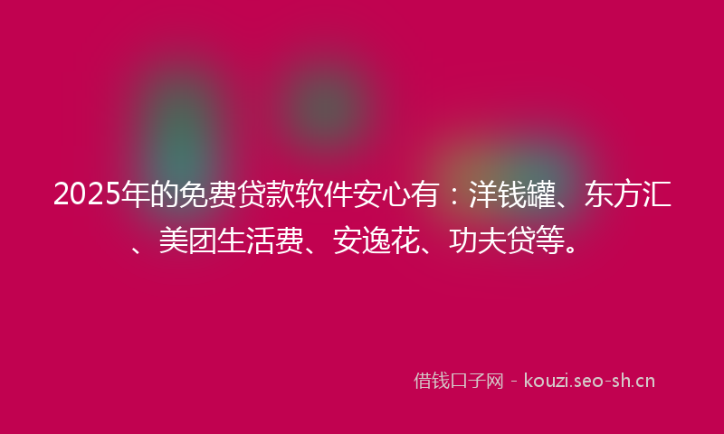 2025年的免费贷款软件安心有：洋钱罐、东方汇、美团生活费、安逸花、功夫贷等。