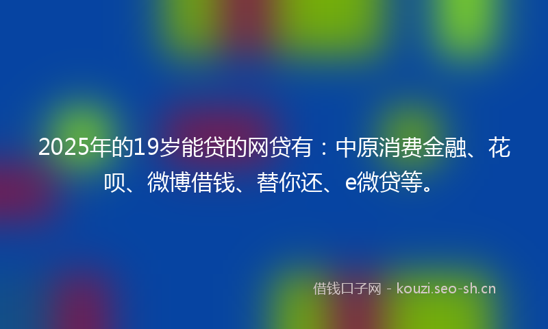 2025年的19岁能贷的网贷有：中原消费金融、花呗、微博借钱、替你还、e微贷等。
