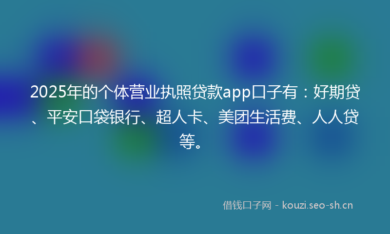 2025年的个体营业执照贷款app口子有：好期贷、平安口袋银行、超人卡、美团生活费、人人贷等。