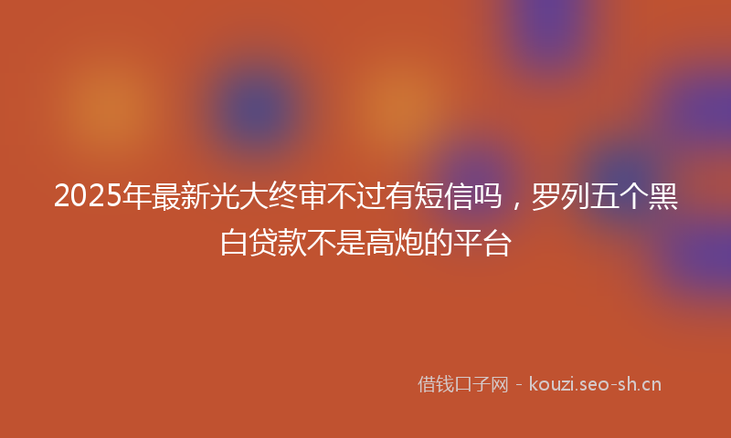 2025年最新光大终审不过有短信吗，罗列五个黑白贷款不是高炮的平台