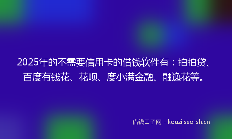 2025年的不需要信用卡的借钱软件有：拍拍贷、百度有钱花、花呗、度小满金融、融逸花等。