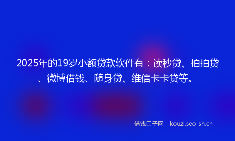 2025年的19岁小额贷款软件有：读秒贷、拍拍贷、微博借钱、随身贷、维信卡卡贷等。
