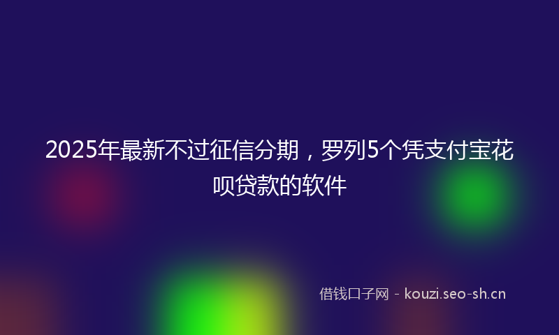 2025年最新不过征信分期，罗列5个凭支付宝花呗贷款的软件