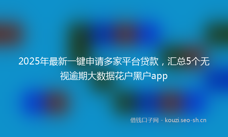 2025年最新一键申请多家平台贷款，汇总5个无视逾期大数据花户黑户app
