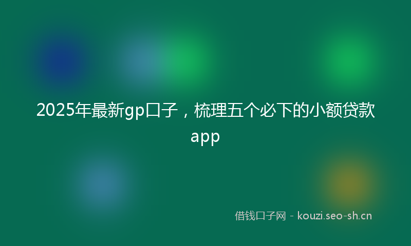 2025年最新gp口子，梳理五个必下的小额贷款app