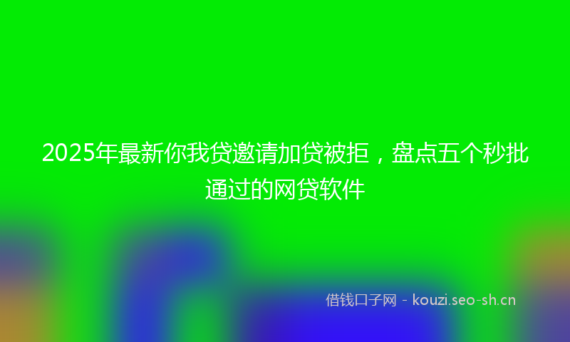 2025年最新你我贷邀请加贷被拒，盘点五个秒批通过的网贷软件