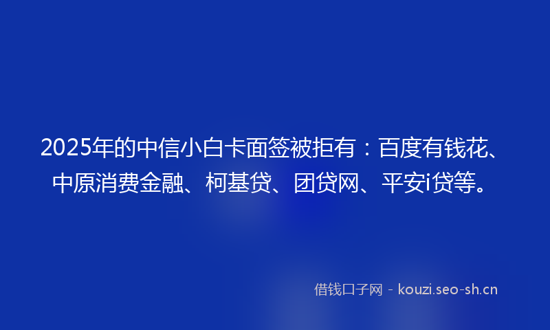 2025年的中信小白卡面签被拒有:百度有钱花、中原消费金融、柯基贷、团贷网、平安i贷等。