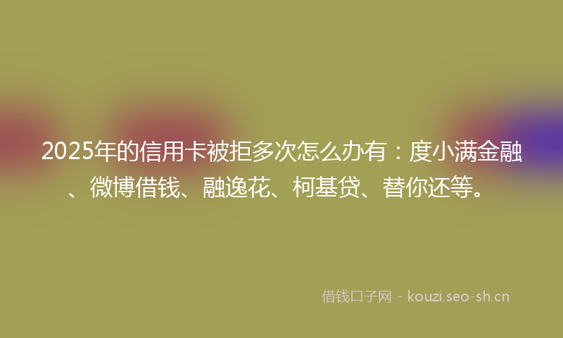 2025年的信用卡被拒多次怎么办有:度小满金融、微博借钱、融逸花、柯基贷、替你还等。
