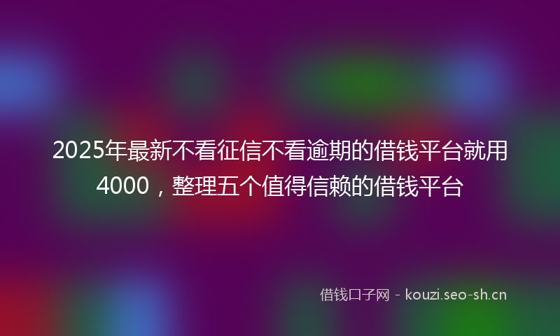 2025年最新不看征信不看逾期的借钱平台就用4000，整理五个值得信赖的借钱平台