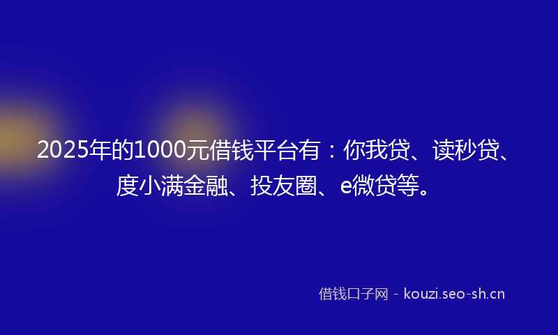 2025年的1000元借钱平台有：你我贷、读秒贷、度小满金融、投友圈、e微贷等。