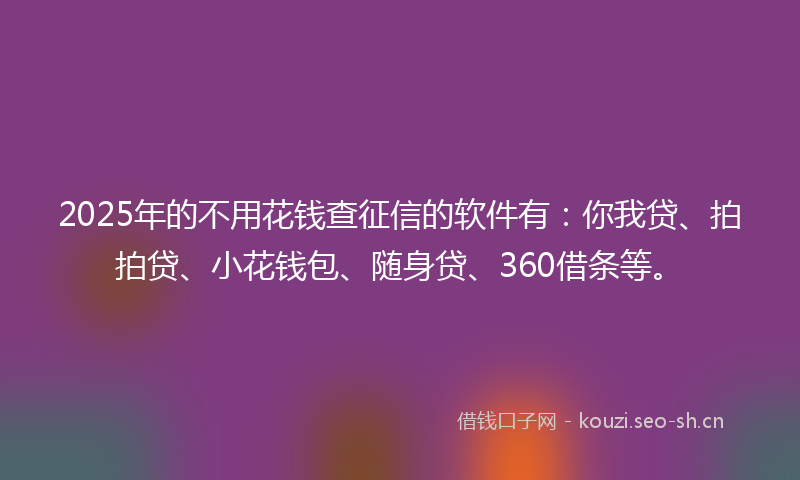 2025年的不用花钱查征信的软件有：你我贷、拍拍贷、小花钱包、随身贷、360借条等。