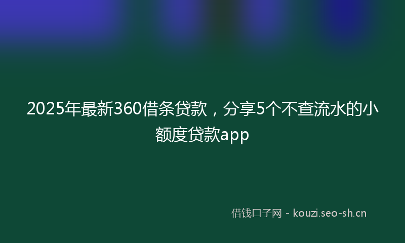 2025年最新360借条贷款，分享5个不查流水的小额度贷款app