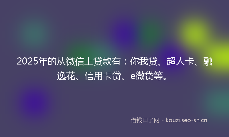 2025年的从微信上贷款有：你我贷、超人卡、融逸花、信用卡贷、e微贷等。