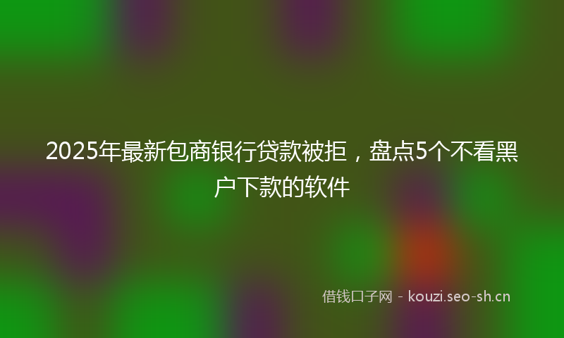 2025年最新包商银行贷款被拒，盘点5个不看黑户下款的软件