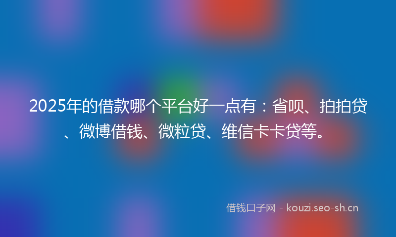 2025年的借款哪个平台好一点有：省呗、拍拍贷、微博借钱、微粒贷、维信卡卡贷等。