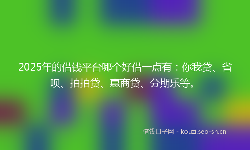 2025年的借钱平台哪个好借一点有：你我贷、省呗、拍拍贷、惠商贷、分期乐等。