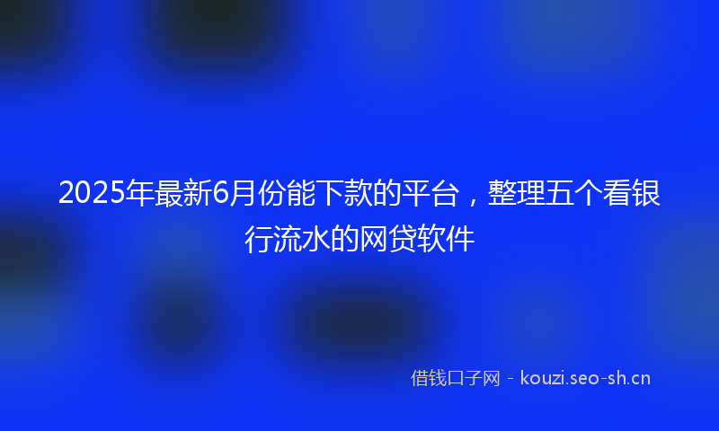 2025年最新6月份能下款的平台，整理五个看银行流水的网贷软件