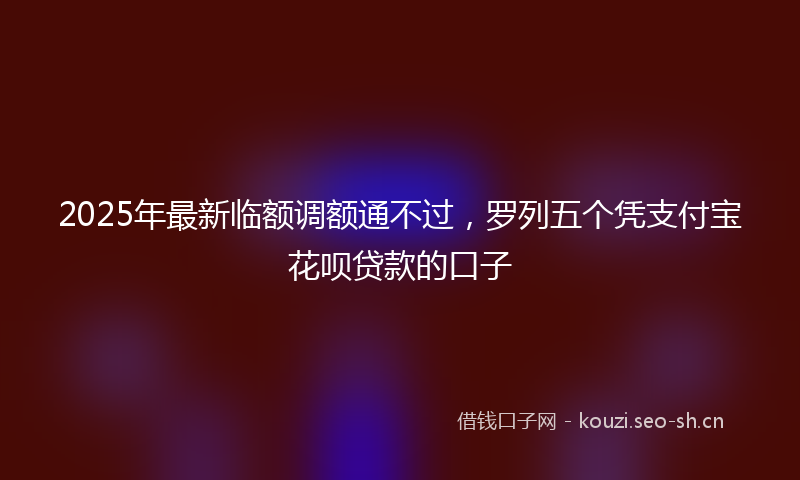 2025年最新临额调额通不过，罗列五个凭支付宝花呗贷款的口子