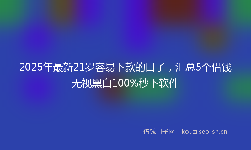 2025年最新21岁容易下款的口子，汇总5个借钱无视黑白100%秒下软件