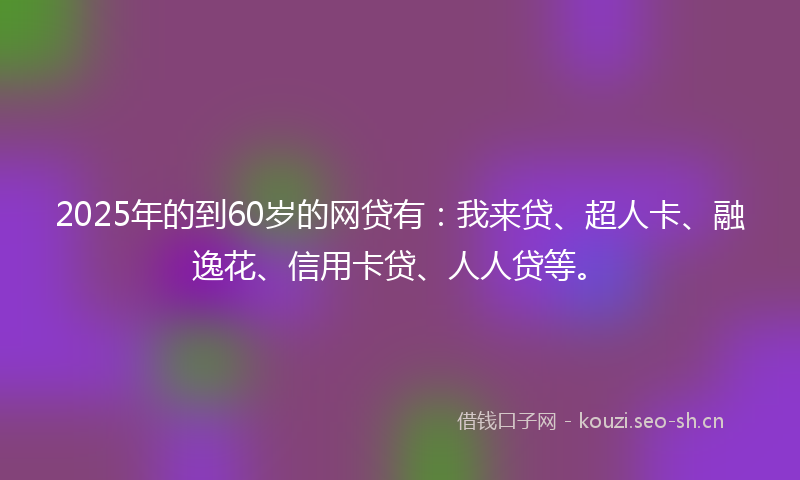 2025年的到60岁的网贷有：我来贷、超人卡、融逸花、信用卡贷、人人贷等。