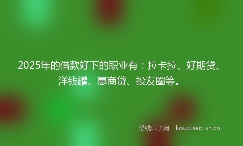 2025年的借款好下的职业有:拉卡拉、好期贷、洋钱罐、惠商贷、投友圈等。