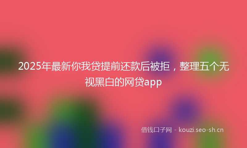 2025年最新你我贷提前还款后被拒，整理五个无视黑白的网贷app