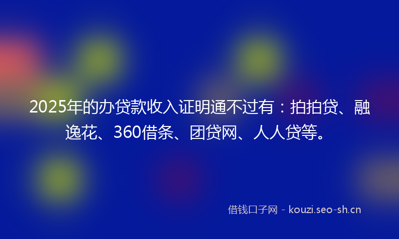 2025年的办贷款收入证明通不过有：拍拍贷、融逸花、360借条、团贷网、人人贷等。