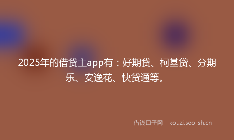 2025年的借贷主app有：好期贷、柯基贷、分期乐、安逸花、快贷通等。