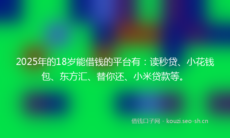 2025年的18岁能借钱的平台有：读秒贷、小花钱包、东方汇、替你还、小米贷款等。