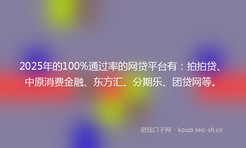 2025年的100%通过率的网贷平台有：拍拍贷、中原消费金融、东方汇、分期乐、团贷网等。